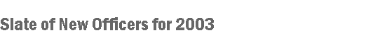 Text Box: Slate of New Officers for 2003