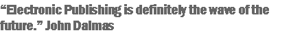 Text Box: �Electronic Publishing is definitely the wave of the future.� John Dalmas